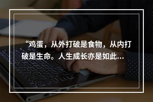 “鸡蛋，从外打破是食物，从内打破是生命。人生成长亦是如此，既