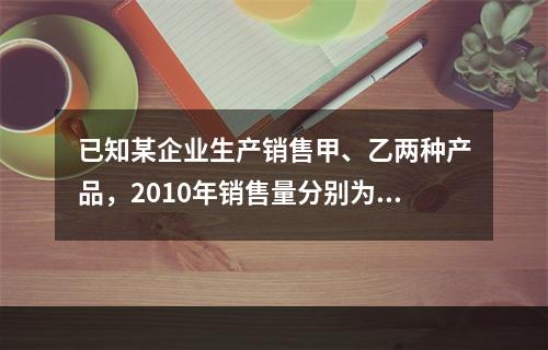 已知某企业生产销售甲、乙两种产品，2010年销售量分别为20