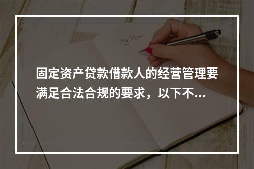 固定资产贷款借款人的经营管理要满足合法合规的要求，以下不符合