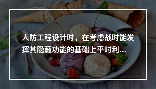 人防工程设计时，在考虑战时能发挥其隐蔽功能的基础上平时利用为