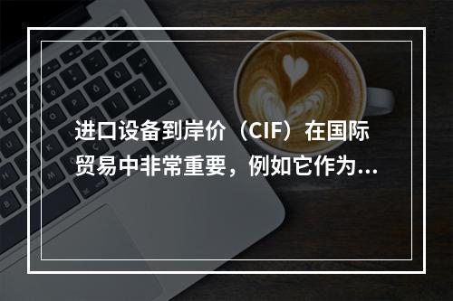 进口设备到岸价（CIF）在国际贸易中非常重要，例如它作为关税