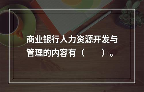 商业银行人力资源开发与管理的内容有（　　）。