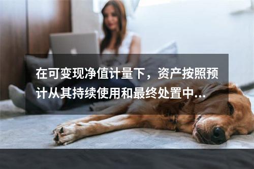 在可变现净值计量下，资产按照预计从其持续使用和最终处置中所产