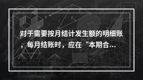 对于需要按月结计发生额的明细账，每月结账时，应在“本期合计”