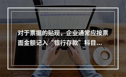 对于票据的贴现，企业通常应按票面金额记入“银行存款”科目。（