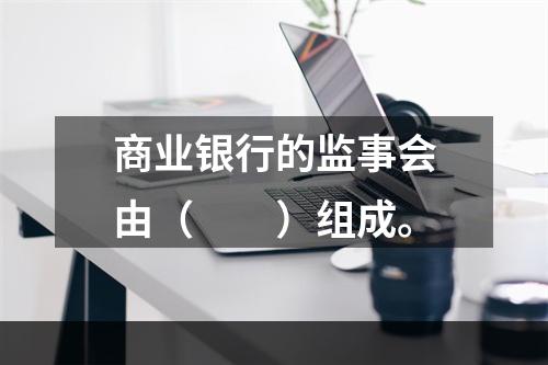 商业银行的监事会由（　　）组成。