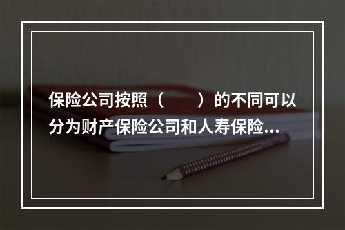 保险公司按照（　　）的不同可以分为财产保险公司和人寿保险公司