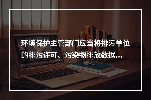 环境保护主管部门应当将排污单位的排污许可、污染物排放数据、环