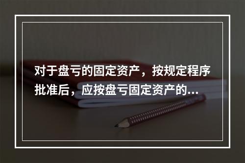 对于盘亏的固定资产，按规定程序批准后，应按盘亏固定资产的净值