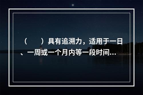 （　　）具有追溯力，适用于一日、一周或一个月内等一段时间内的