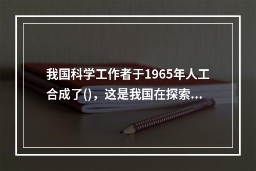 我国科学工作者于1965年人工合成了()，这是我国在探索生命