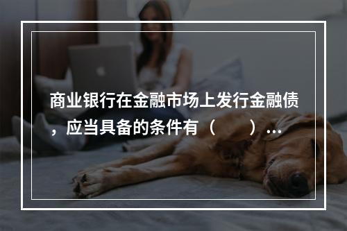 商业银行在金融市场上发行金融债，应当具备的条件有（　　）。