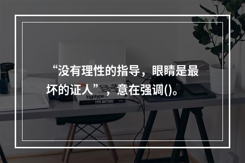 “没有理性的指导，眼睛是最坏的证人”，意在强调()。