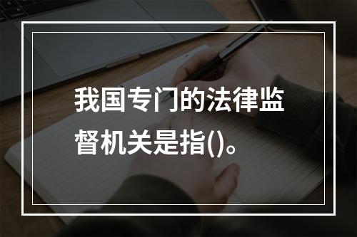 我国专门的法律监督机关是指()。