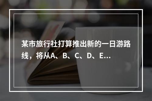 某市旅行社打算推出新的一日游路线，将从A、B、C、D、E这五