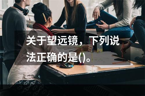 关于望远镜，下列说法正确的是()。