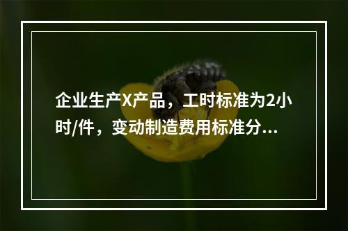 企业生产X产品，工时标准为2小时/件，变动制造费用标准分配率