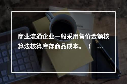 商业流通企业一般采用售价金额核算法核算库存商品成本。（　　）