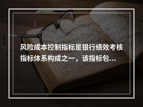 风险成本控制指标是银行绩效考核指标体系构成之一，该指标包括（