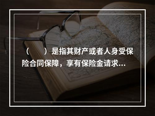 （　　）是指其财产或者人身受保险合同保障，享有保险金请求权的