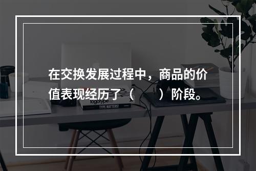 在交换发展过程中，商品的价值表现经历了（　　）阶段。