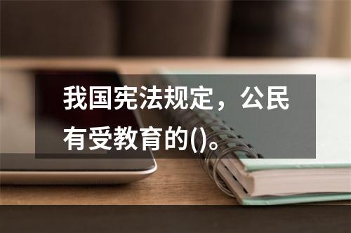 我国宪法规定，公民有受教育的()。