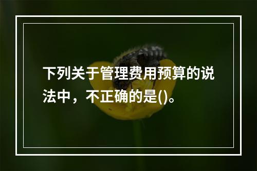 下列关于管理费用预算的说法中，不正确的是()。