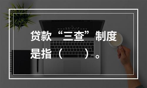 贷款“三查”制度是指（　　）。