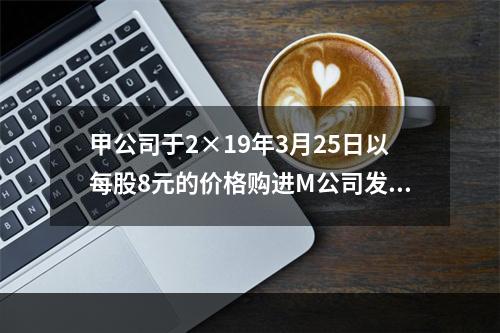 甲公司于2×19年3月25日以每股8元的价格购进M公司发行的