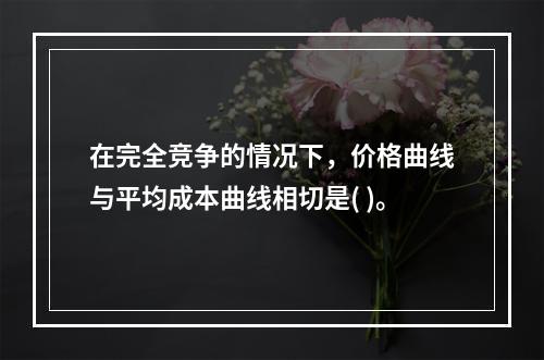 在完全竞争的情况下，价格曲线与平均成本曲线相切是( )。