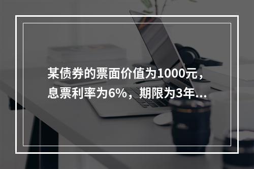 某债券的票面价值为1000元，息票利率为6%，期限为3年，现