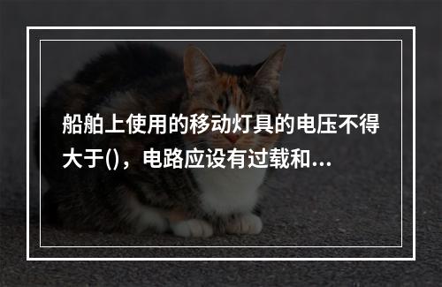 船舶上使用的移动灯具的电压不得大于()，电路应设有过载和短路