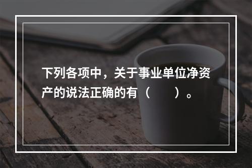 下列各项中，关于事业单位净资产的说法正确的有（　　）。