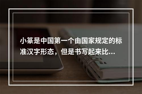 小篆是中国第一个由国家规定的标准汉字形态，但是书写起来比较慢