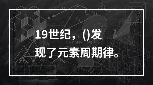 19世纪，()发现了元素周期律。