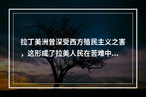 拉丁美洲曾深受西方殖民主义之害，这形成了拉美人民在苦难中反思