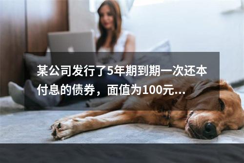 某公司发行了5年期到期一次还本付息的债券，面值为100元，票