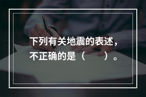 下列有关地震的表述，不正确的是（　　）。