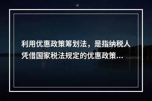 利用优惠政策筹划法，是指纳税人凭借国家税法规定的优惠政策进行