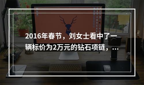 2016年春节，刘女士看中了一辆标价为2万元的钻石项链，经过