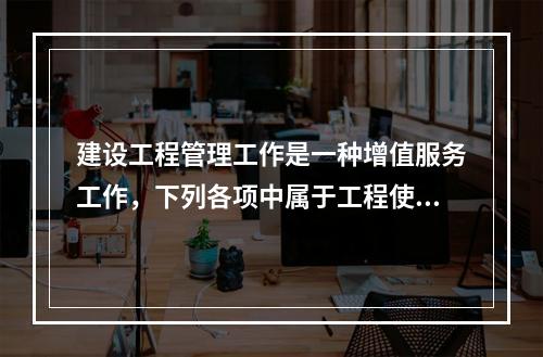 建设工程管理工作是一种增值服务工作，下列各项中属于工程使用增