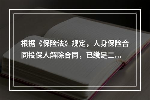 根据《保险法》规定，人身保险合同投保人解除合同，已缴足二年以