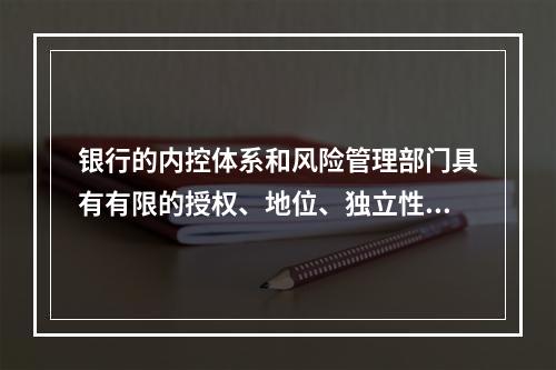 银行的内控体系和风险管理部门具有有限的授权、地位、独立性。（