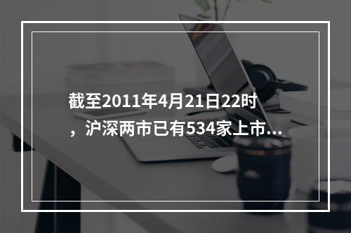 截至2011年4月21日22时，沪深两市已有534家上市公司