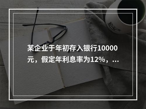 某企业于年初存入银行10000元，假定年利息率为12%，每年