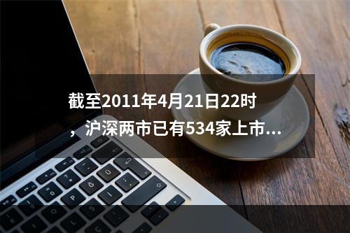 截至2011年4月21日22时，沪深两市已有534家上市公司