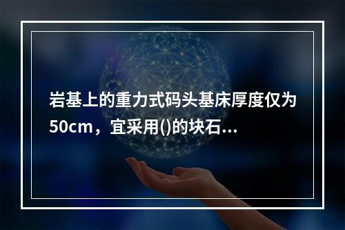 岩基上的重力式码头基床厚度仅为50cm，宜采用()的块石作为