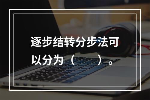 逐步结转分步法可以分为（　　）。