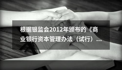 根据银监会2012年颁布的《商业银行资本管理办法（试行）》，