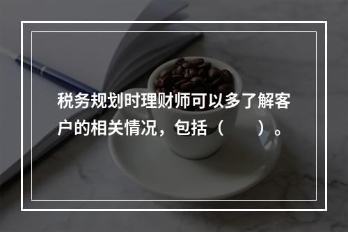 税务规划时理财师可以多了解客户的相关情况，包括（　　）。